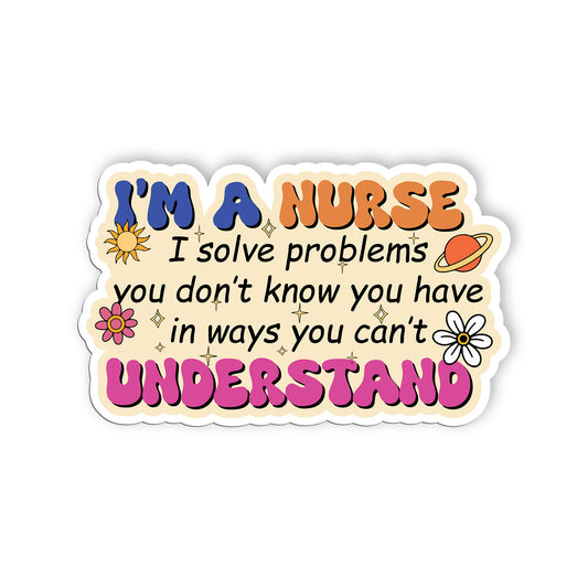 Im A Nurse I Solve Problems You Dont Know You Have In Ways You Cant Understand S